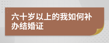 六十岁以上的我如何补办结婚证
