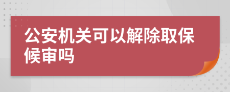 公安机关可以解除取保候审吗