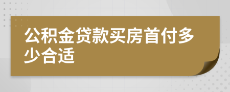公积金贷款买房首付多少合适