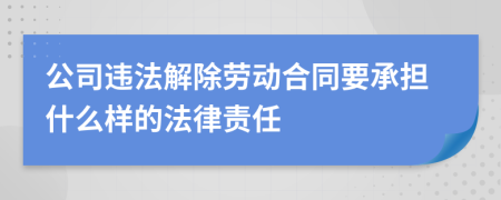 公司违法解除劳动合同要承担什么样的法律责任