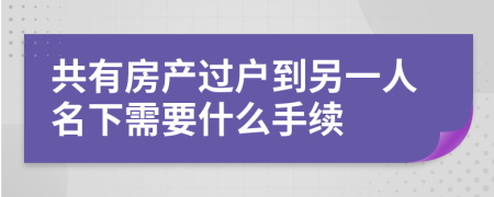 共有房产过户到另一人名下需要什么手续