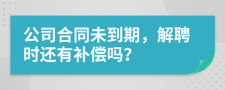 公司合同未到期，解聘时还有补偿吗？