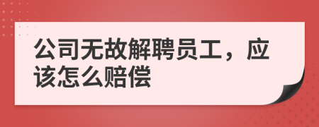 公司无故解聘员工，应该怎么赔偿