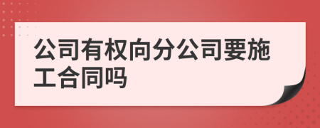 公司有权向分公司要施工合同吗