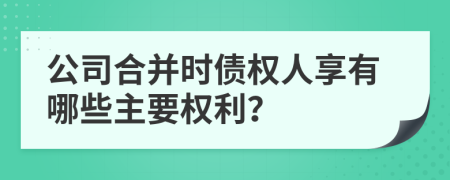 公司合并时债权人享有哪些主要权利？