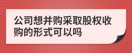 公司想并购采取股权收购的形式可以吗