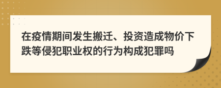 在疫情期间发生搬迁、投资造成物价下跌等侵犯职业权的行为构成犯罪吗