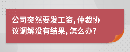 公司突然要发工资, 仲裁协议调解没有结果, 怎么办?