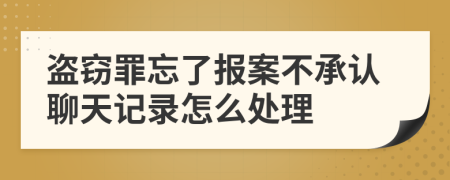 盗窃罪忘了报案不承认聊天记录怎么处理