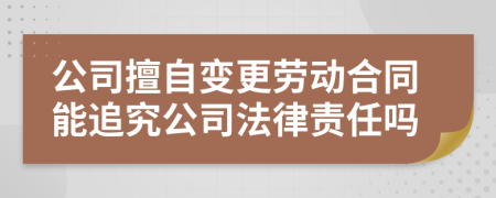 公司擅自变更劳动合同能追究公司法律责任吗