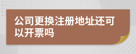 公司更换注册地址还可以开票吗