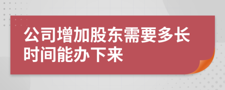 公司增加股东需要多长时间能办下来