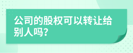 公司的股权可以转让给别人吗？