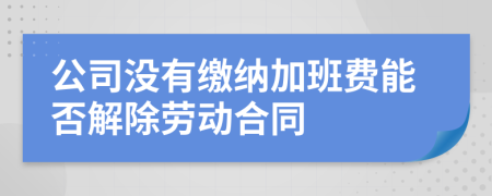 公司没有缴纳加班费能否解除劳动合同