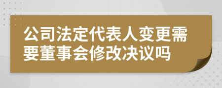 公司法定代表人变更需要董事会修改决议吗