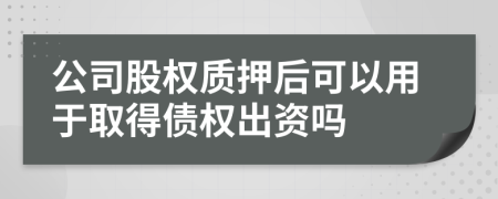 公司股权质押后可以用于取得债权出资吗