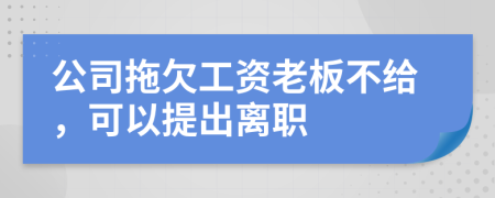 公司拖欠工资老板不给，可以提出离职