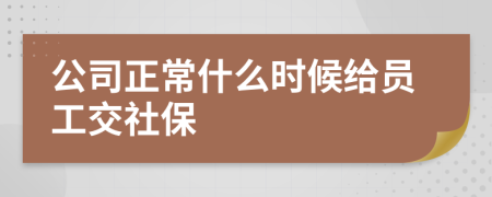 公司正常什么时候给员工交社保