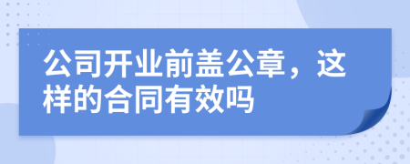 公司开业前盖公章，这样的合同有效吗