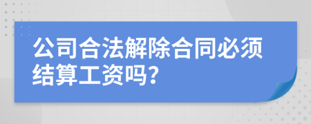 公司合法解除合同必须结算工资吗？