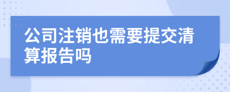 公司注销也需要提交清算报告吗