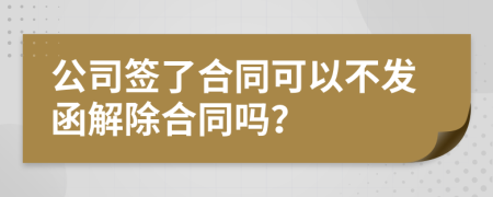 公司签了合同可以不发函解除合同吗？