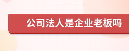 公司法人是企业老板吗
