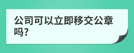 公司可以立即移交公章吗?