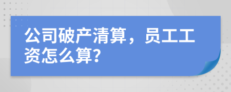 公司破产清算，员工工资怎么算？