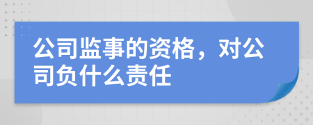 公司监事的资格，对公司负什么责任