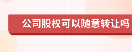 公司股权可以随意转让吗