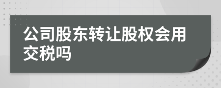 公司股东转让股权会用交税吗