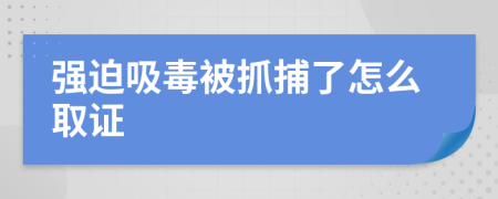 强迫吸毒被抓捕了怎么取证