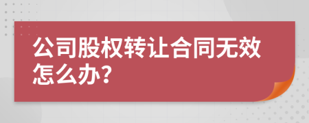 公司股权转让合同无效怎么办？