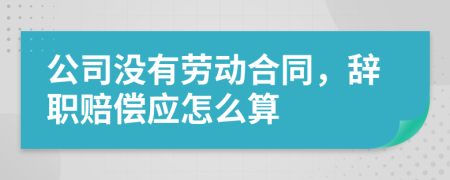 公司没有劳动合同，辞职赔偿应怎么算
