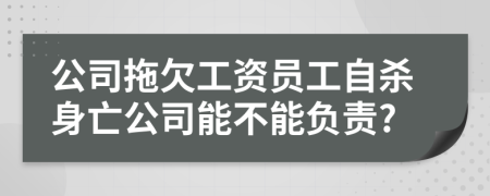 公司拖欠工资员工自杀身亡公司能不能负责?