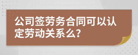 公司签劳务合同可以认定劳动关系么？