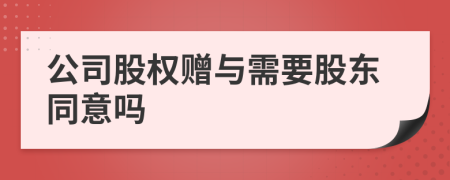 公司股权赠与需要股东同意吗