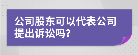 公司股东可以代表公司提出诉讼吗？