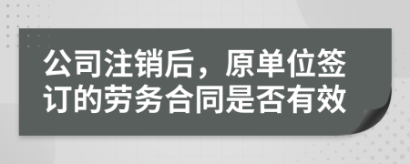 公司注销后，原单位签订的劳务合同是否有效