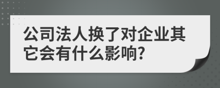 公司法人换了对企业其它会有什么影响?