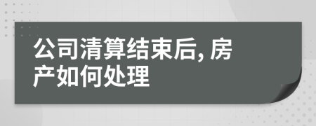 公司清算结束后, 房产如何处理