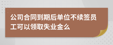 公司合同到期后单位不续签员工可以领取失业金么