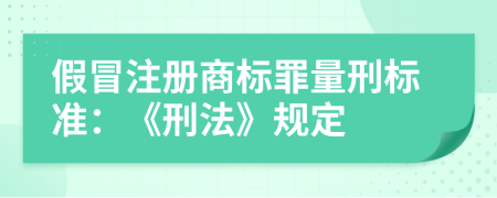 假冒注册商标罪量刑标准：《刑法》规定