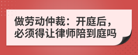 做劳动仲裁：开庭后，必须得让律师陪到庭吗