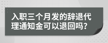 入职三个月发的辞退代理通知金可以退回吗？