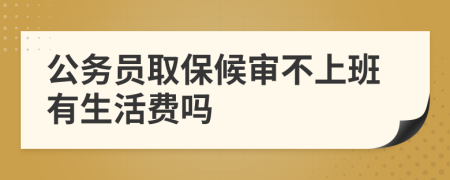 公务员取保候审不上班有生活费吗