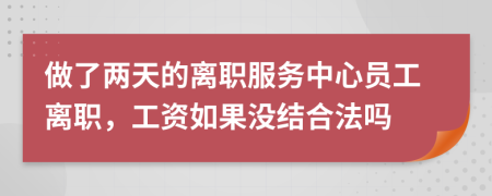 做了两天的离职服务中心员工离职，工资如果没结合法吗
