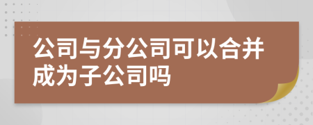 公司与分公司可以合并成为子公司吗
