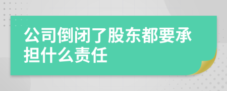 公司倒闭了股东都要承担什么责任